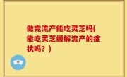 做完流产能吃灵芝吗(能吃灵芝缓解流产的症状吗？)