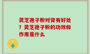 灵芝孢子粉对肾有好处？灵芝孢子粉的功效和作用是什么