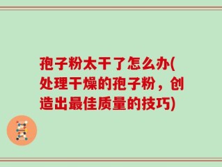 孢子粉太干了怎么办(处理干燥的孢子粉，创造出最佳质量的技巧)
