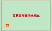 灵芝锁阳能泡水喝么