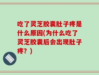 吃了灵芝胶囊肚子疼是什么原因(为什么吃了灵芝胶囊后会出现肚子疼？)