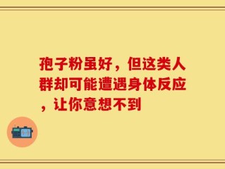 孢子粉虽好，但这类人群却可能遭遇身体反应，让你意想不到