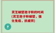 灵芝破壁孢子粉的时间(灵芝孢子粉破壁，强化免疫，抗疲劳)