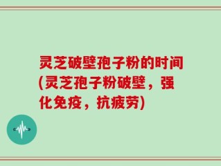 灵芝破壁孢子粉的时间(灵芝孢子粉破壁，强化免疫，抗疲劳)