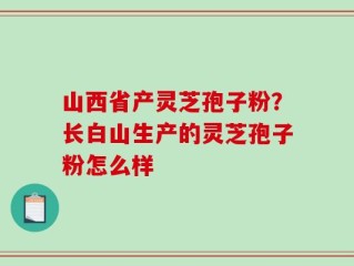 山西省产灵芝孢子粉？长白山生产的灵芝孢子粉怎么样