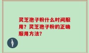灵芝孢子粉什么时间服用？灵芝孢子粉的正确服用方法？