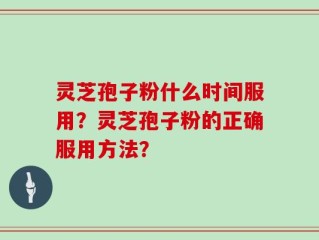 灵芝孢子粉什么时间服用？灵芝孢子粉的正确服用方法？