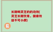 长期喝灵芝的的功效(灵芝长期饮用，健康效益不可小觑)