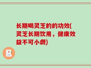 长期喝灵芝的的功效(灵芝长期饮用，健康效益不可小觑)