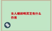 女人睡前喝灵芝有什么作用
