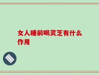 女人睡前喝灵芝有什么作用