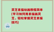 灵芝素描绘画教程简单(学习如何用素描画灵芝，轻松掌握灵芝素描技巧)