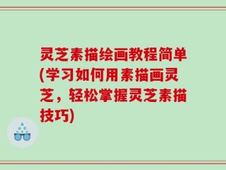 灵芝素描绘画教程简单(学习如何用素描画灵芝，轻松掌握灵芝素描技巧)