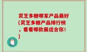 灵芝多糖哪家产品最好(灵芝多糖产品排行榜，看看哪款最适合你！)