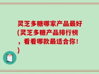 灵芝多糖哪家产品最好(灵芝多糖产品排行榜，看看哪款最适合你！)