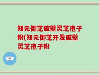 知元御芝破壁灵芝孢子粉(知元御芝开发破壁灵芝孢子粉