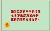 保健灵芝孢子粉的疗程吃法(保健灵芝孢子粉正确的使用方法详解)