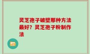 灵芝孢子破壁那种方法最好？灵芝孢子粉制作法