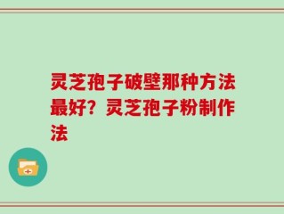 灵芝孢子破壁那种方法最好？灵芝孢子粉制作法