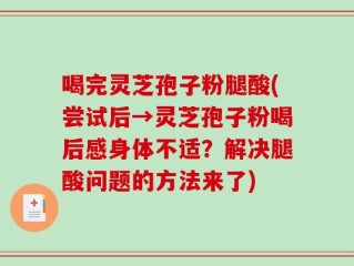 喝完灵芝孢子粉腿酸(尝试后→灵芝孢子粉喝后感身体不适？解决腿酸问题的方法来了)