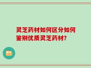 灵芝药材如何区分如何鉴别优质灵芝药材？