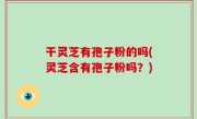 干灵芝有孢子粉的吗(灵芝含有孢子粉吗？)