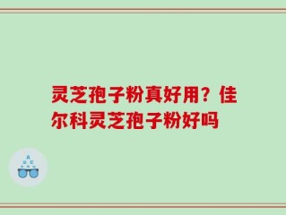 灵芝孢子粉真好用？佳尔科灵芝孢子粉好吗