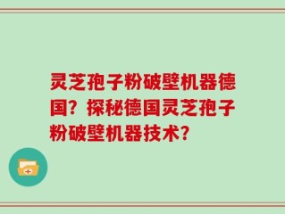 灵芝孢子粉破壁机器德国？探秘德国灵芝孢子粉破壁机器技术？