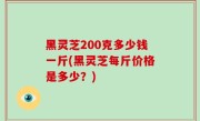黑灵芝200克多少钱一斤(黑灵芝每斤价格是多少？)