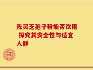 陈灵芝孢子粉能否饮用 探究其安全性与适宜人群