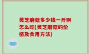 灵芝磨菇多少钱一斤啊怎么吃(灵芝磨菇的价格及食用方法)