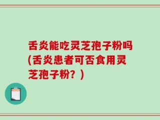 舌炎能吃灵芝孢子粉吗(舌炎患者可否食用灵芝孢子粉？)