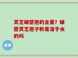 灵芝破壁孢的含量？破壁灵芝孢子粉是溶于水的吗