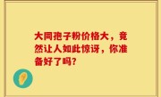 大同孢子粉价格大，竟然让人如此惊讶，你准备好了吗？