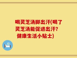 喝灵芝汤脚出汗(喝了灵芝汤能促进出汗？  健康生活小贴士)