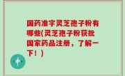 国药准字灵芝孢子粉有哪些(灵芝孢子粉获批国家药品注册，了解一下！)