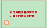 灵芝多糖含有雌性激素？灵芝的精华是什么