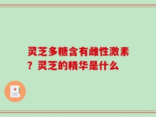 灵芝多糖含有雌性激素？灵芝的精华是什么
