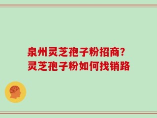 泉州灵芝孢子粉招商？灵芝孢子粉如何找销路