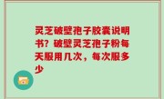 灵芝破壁孢子胶囊说明书？破壁灵芝孢子粉每天服用几次，每次服多少