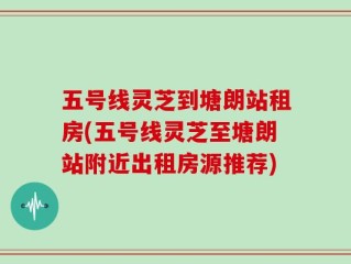 五号线灵芝到塘朗站租房(五号线灵芝至塘朗站附近出租房源推荐)