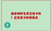 强老师野生灵芝孢子粉？正宗孢子粉哪里买
