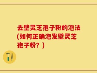 去壁灵芝孢子粉的泡法(如何正确泡发壁灵芝孢子粉？)