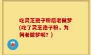 吃灵芝孢子粉后老做梦(吃了灵芝孢子粉，为何老做梦呢？)