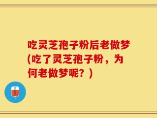 吃灵芝孢子粉后老做梦(吃了灵芝孢子粉，为何老做梦呢？)