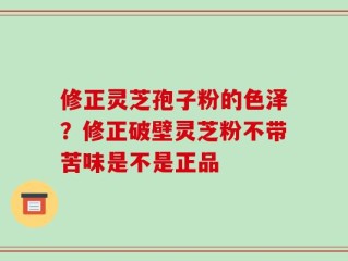 修正灵芝孢子粉的色泽？修正破壁灵芝粉不带苦味是不是正品