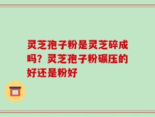 灵芝孢子粉是灵芝碎成吗？灵芝孢子粉碾压的好还是粉好