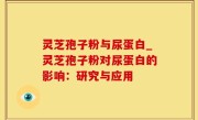 灵芝孢子粉与尿蛋白_灵芝孢子粉对尿蛋白的影响：研究与应用