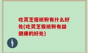 吃灵芝报纸粉有什么好处(吃灵芝报纸粉有益健康的好处)