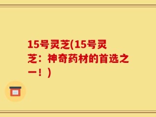 15号灵芝(15号灵芝：神奇药材的首选之一！)